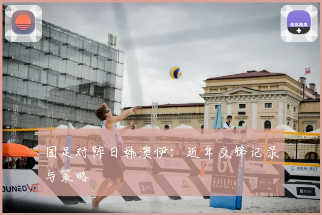 国足对阵日韩澳伊:近年交锋记录与策略