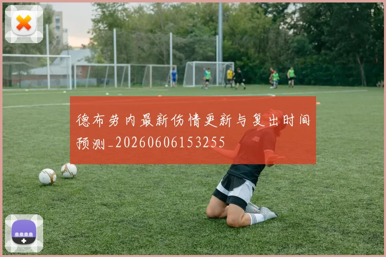 德布劳内最新伤情更新与复出时间预测_20260606153255