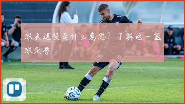 球衣退役是什么意思？了解这一篮球荣誉