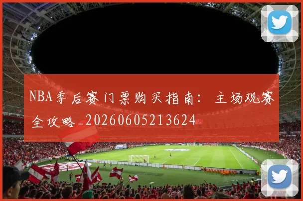 NBA季后赛门票购买指南:主场观赛全攻略_20260605213624