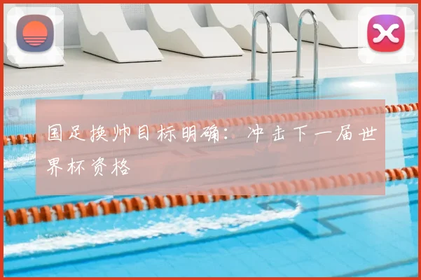 国足换帅目标明确:冲击下一届世界杯资格