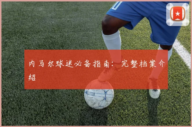 内马尔球迷必备指南:完整档案介绍