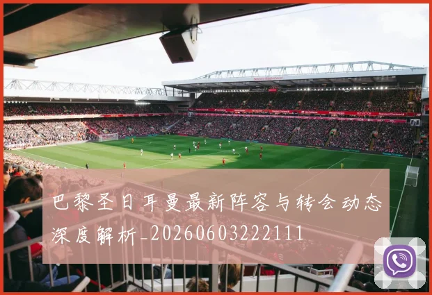 巴黎圣日耳曼最新阵容与转会动态深度解析_20260603222111