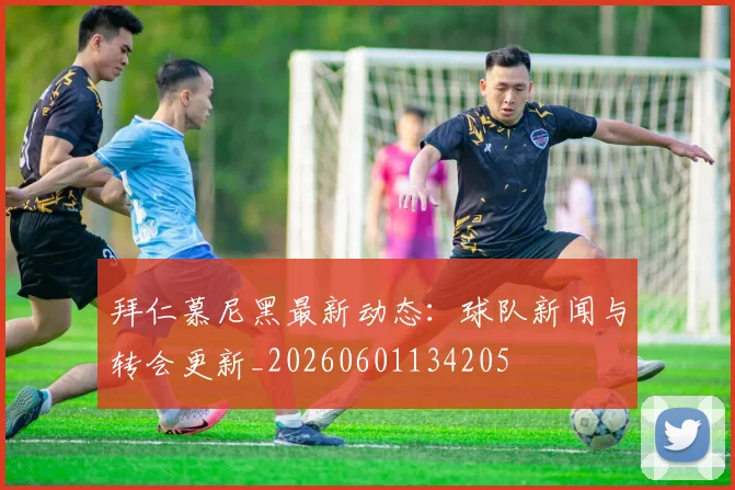 拜仁慕尼黑最新动态:球队新闻与转会更新_20260601134205