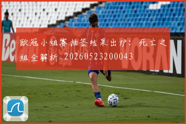 欧冠小组赛抽签结果出炉：死亡之组全解析_20260523200043