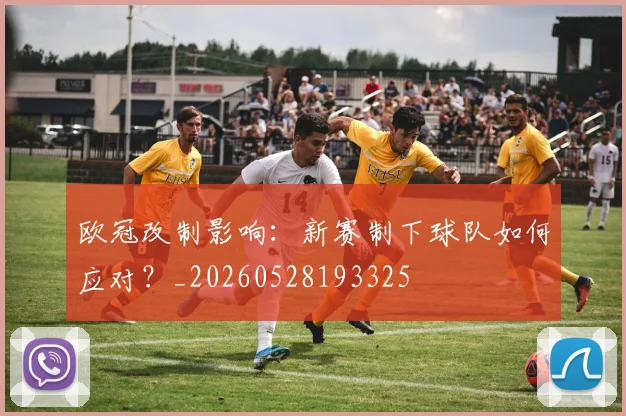 欧冠改制影响:新赛制下球队如何应对?_20260528193325