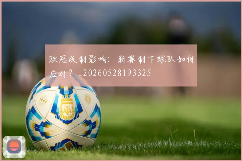 欧冠改制影响：新赛制下球队如何应对？_20260528193325