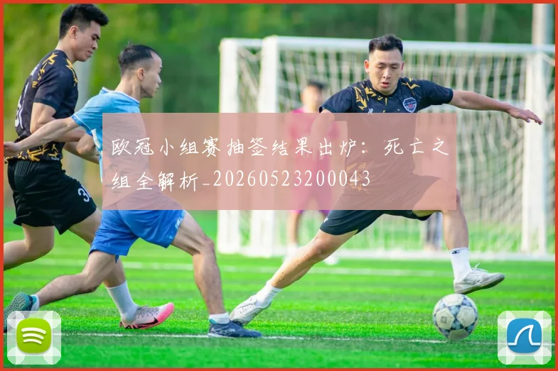 欧冠小组赛抽签结果出炉：死亡之组全解析_20260523200043