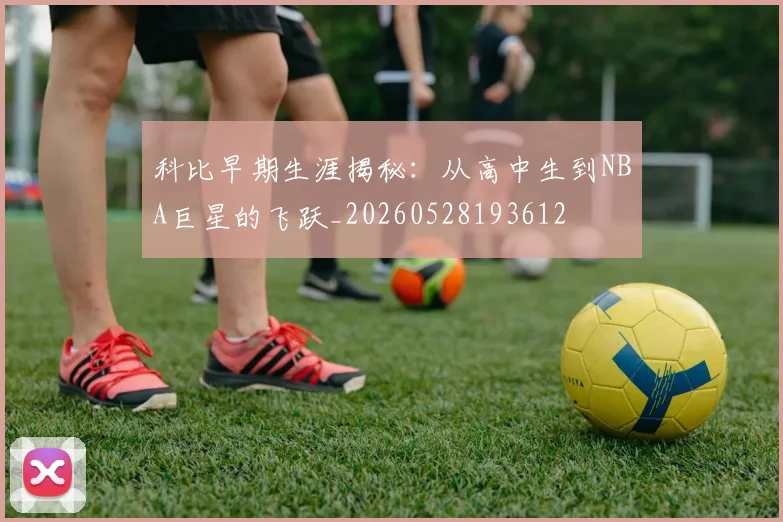 科比早期生涯揭秘:从高中生到NBA巨星的飞跃_20260528193612