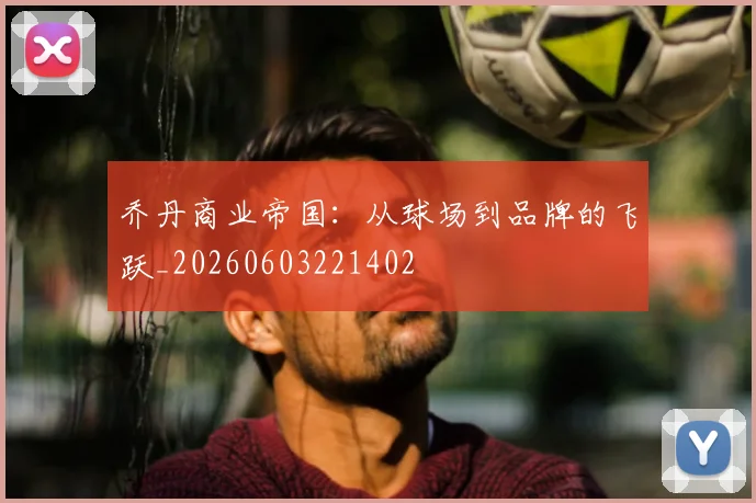 乔丹商业帝国:从球场到品牌的飞跃_20260603221402