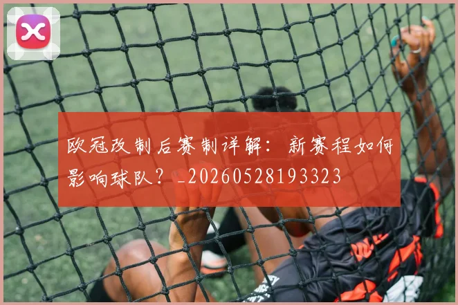 欧冠改制后赛制详解：新赛程如何影响球队？_20260528193323