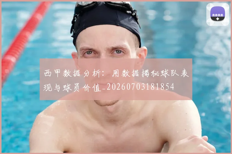 西甲数据分析:用数据揭秘球队表现与球员价值_20260703181854