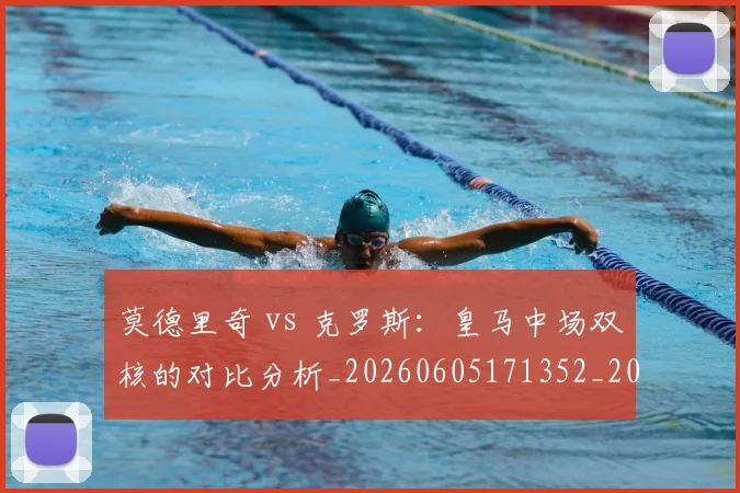 莫德里奇 vs 克罗斯:皇马中场双核的对比分析_20260605171352_20260703181742