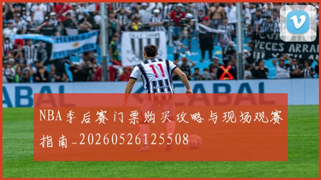 NBA季后赛门票购买攻略与现场观赛指南_20260526125508