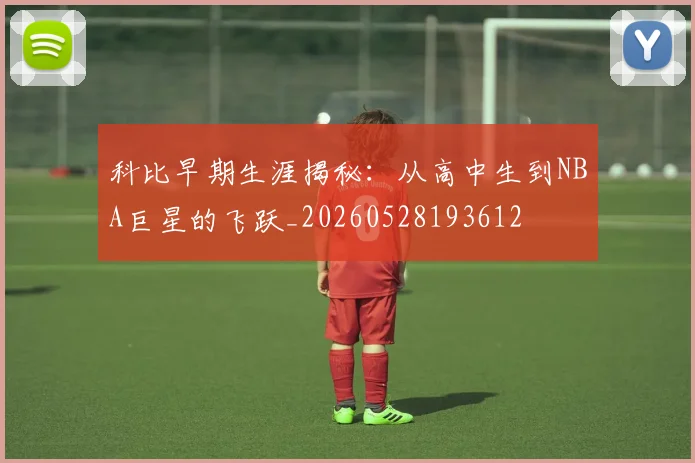 科比早期生涯揭秘:从高中生到NBA巨星的飞跃_20260528193612