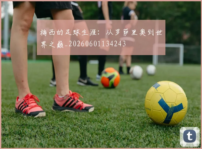 梅西的足球生涯：从罗萨里奥到世界之巅_20260601134243