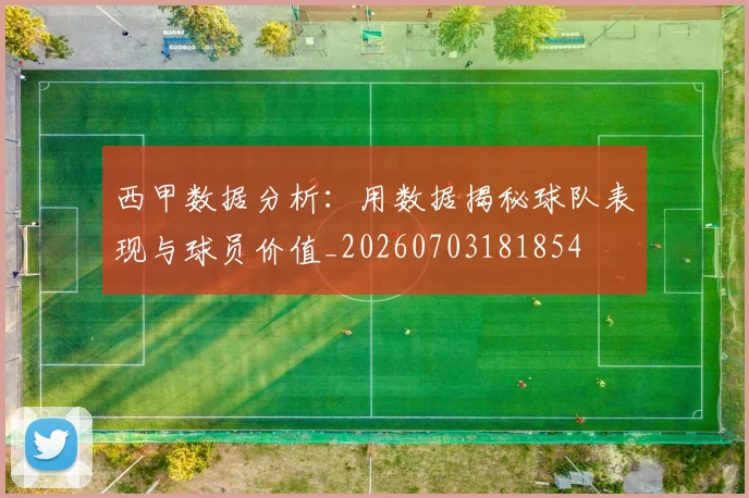 西甲数据分析：用数据揭秘球队表现与球员价值_20260703181854