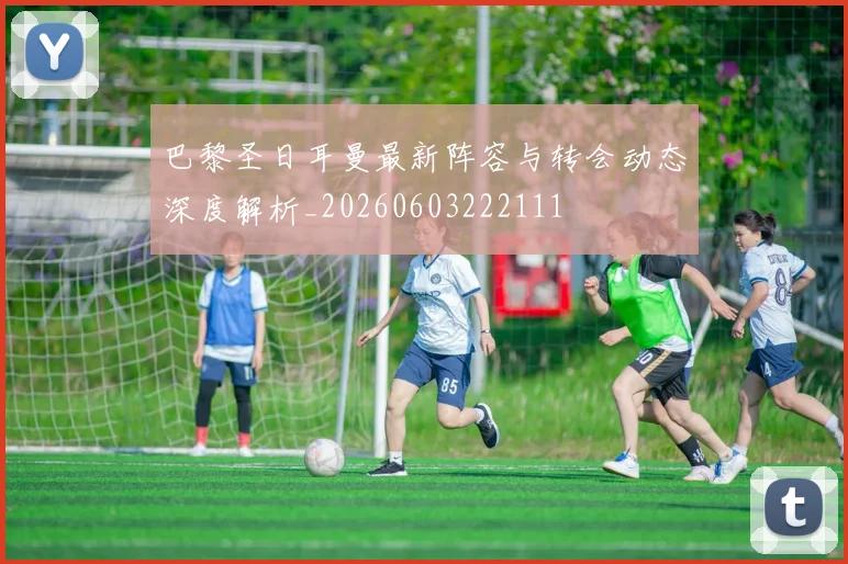 巴黎圣日耳曼最新阵容与转会动态深度解析_20260603222111