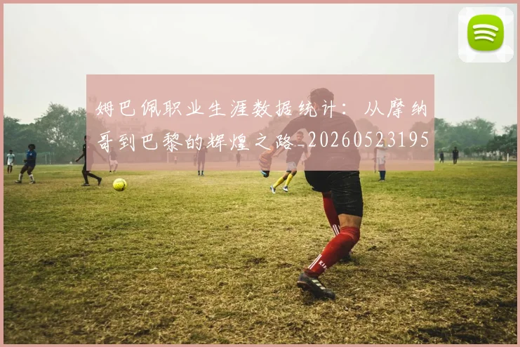 姆巴佩职业生涯数据统计：从摩纳哥到巴黎的辉煌之路_20260523195656