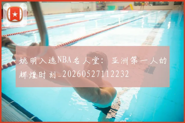 姚明入选NBA名人堂：亚洲第一人的辉煌时刻_20260527112232
