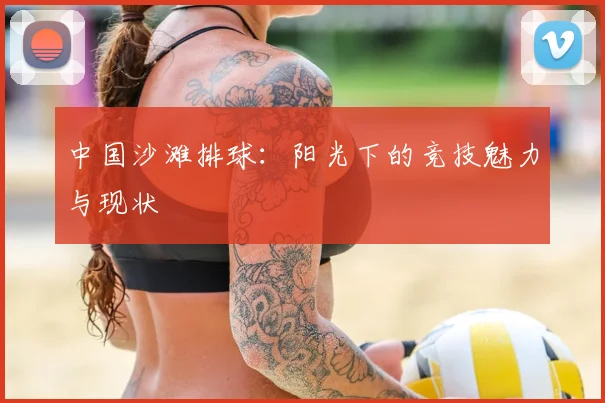 中国沙滩排球:阳光下的竞技魅力与现状