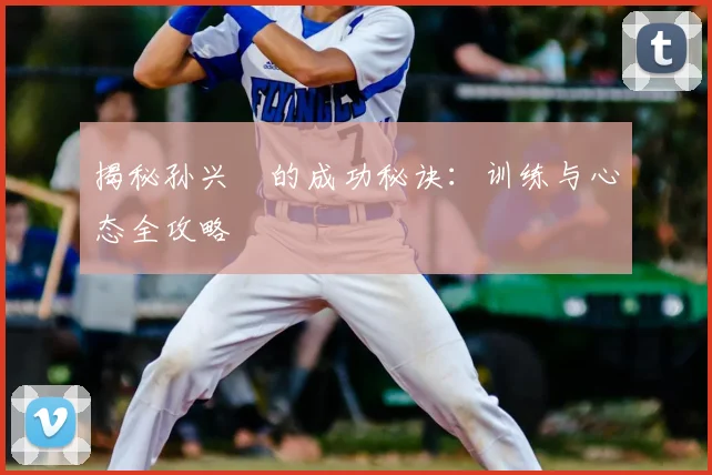 揭秘孙兴慜的成功秘诀:训练与心态全攻略